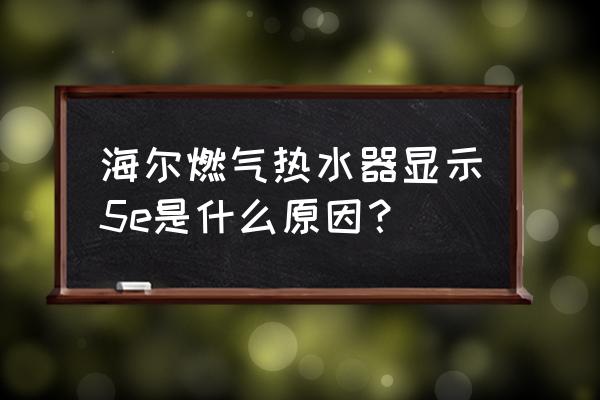 热水器显示e5什么故障怎么处理 海尔燃气热水器显示5e是什么原因？