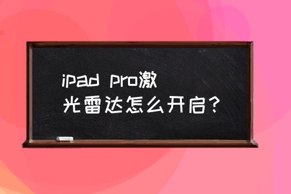 ipad pro2020拍照怎么不清晰 ipad pro激光雷达怎么开启？