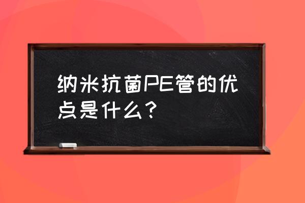 pe管的特点 纳米抗菌PE管的优点是什么？