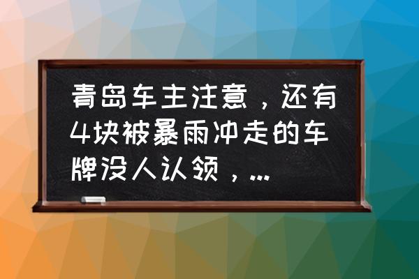 下大雨车牌丢了一个怎么办 青岛车主注意，还有4块被暴雨冲走的车牌没人认领，是你的吗, 你怎么看？