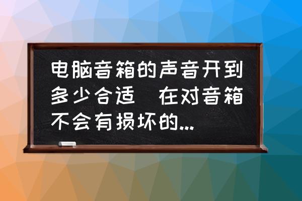 电脑扬声器级别调多少最好 电脑音箱的声音开到多少合适(在对音箱不会有损坏的情况下的最大音量，高音和低音别多少合适。)？