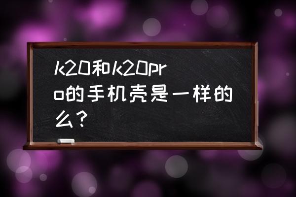 红米k20和k20pro的显示屏区别 k20和k20pro的手机壳是一样的么？