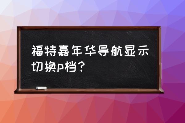 福特嘉年华自动挡操作说明 福特嘉年华导航显示切换p档？