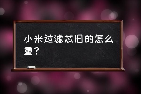 小米滤芯真实寿命 小米过滤芯旧的怎么重？