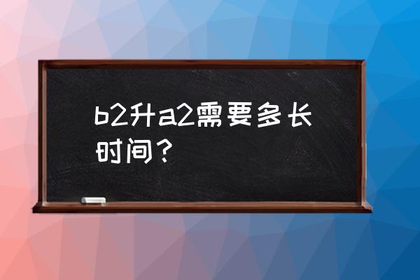 a2驾照怎么考最快 b2升a2需要多长时间？