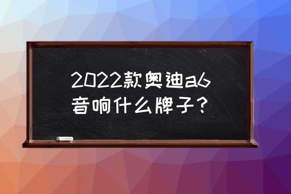 奥迪a6l改装音响选哪个品牌 2022款奥迪a6音响什么牌子？