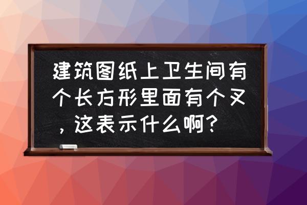 cad中平面图厕所怎么绘制 建筑图纸上卫生间有个长方形里面有个叉，这表示什么啊？