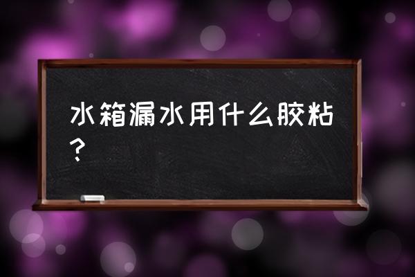 水箱漏水怎么办最快最好的方法 水箱漏水用什么胶粘？