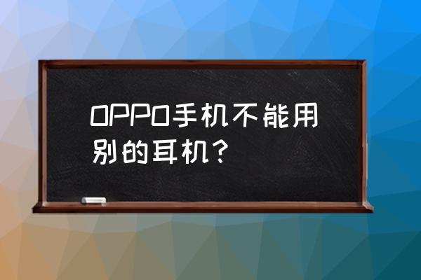 耳机不兼容手机解决方法 OPPO手机不能用别的耳机？