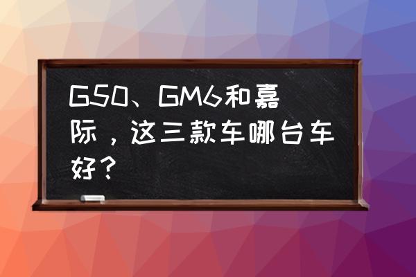 最简单的八边形储物盒 G50、GM6和嘉际，这三款车哪台车好？