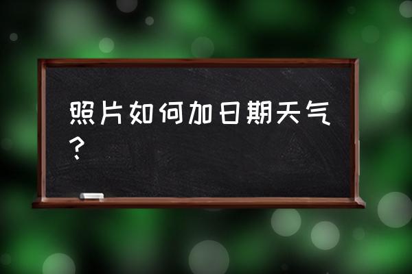 哪种相机软件可以看见天气 照片如何加日期天气？