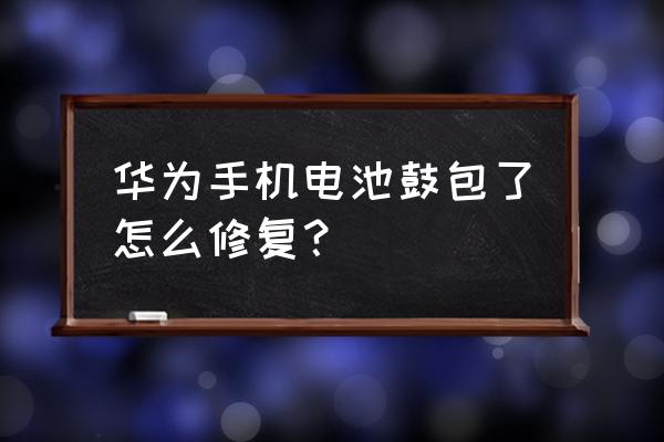 手机电池鼓包的解决方法 华为手机电池鼓包了怎么修复？