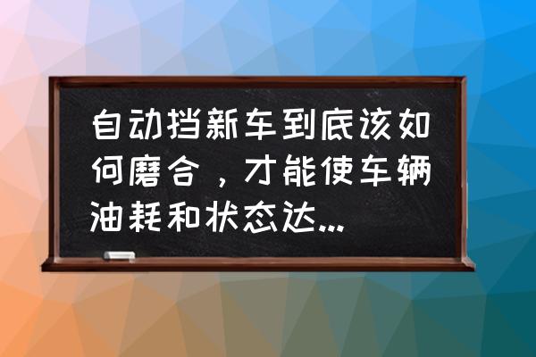 新手如何开自动挡汽车呢 自动挡新车到底该如何磨合，才能使车辆油耗和状态达到最佳？