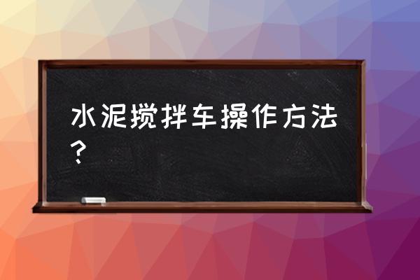 混凝土搅拌车小窍门图 水泥搅拌车操作方法？