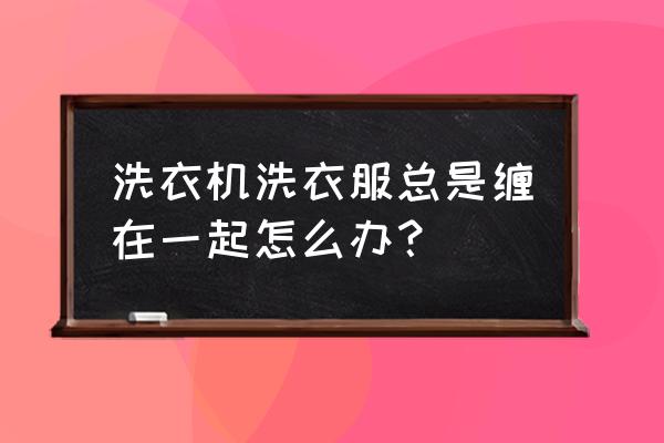 洗衣机洗衣服总缠在一起怎么办 洗衣机洗衣服总是缠在一起怎么办？