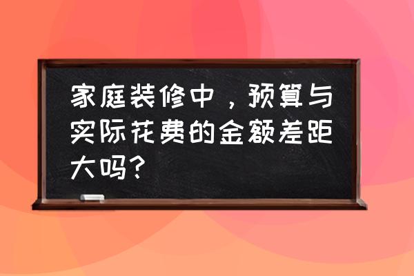 装修价格预算怎样合理 家庭装修中，预算与实际花费的金额差距大吗？