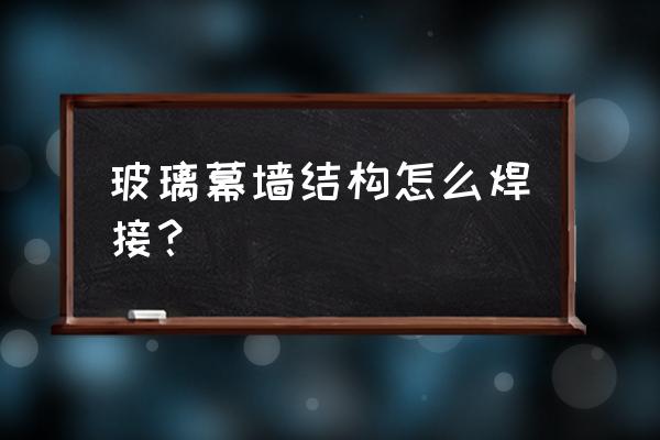 玻璃幕墙和钢结构结合好处 玻璃幕墙结构怎么焊接？