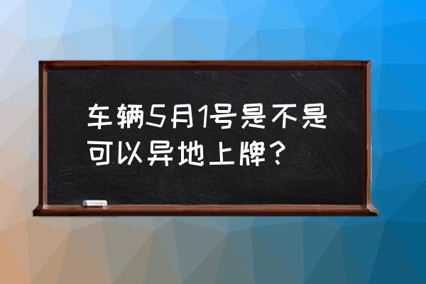 异地购车上牌最新规定 车辆5月1号是不是可以异地上牌？