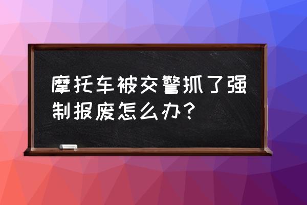 摩托车已经强制报废还需要处理吗 摩托车被交警抓了强制报废怎么办？