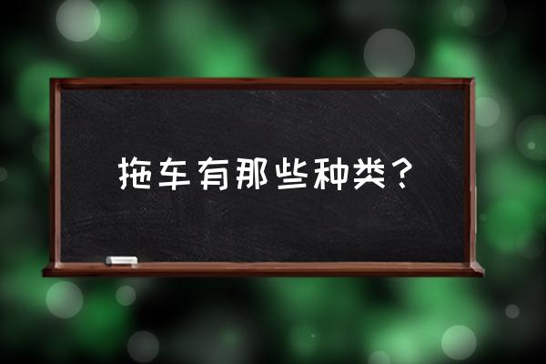 国内重型拖车排行榜 拖车有那些种类？