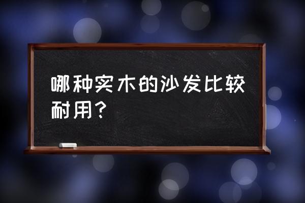 实木沙发要怎么选 哪种实木的沙发比较耐用？