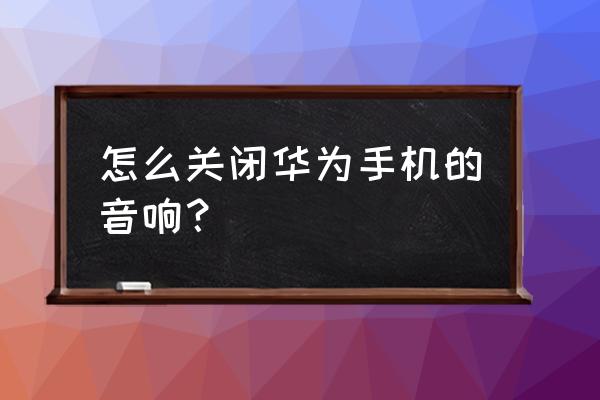 华为音响怎么关闭畅连通话 怎么关闭华为手机的音响？