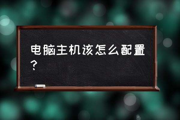 台式电脑主机配置最好 电脑主机该怎么配置？