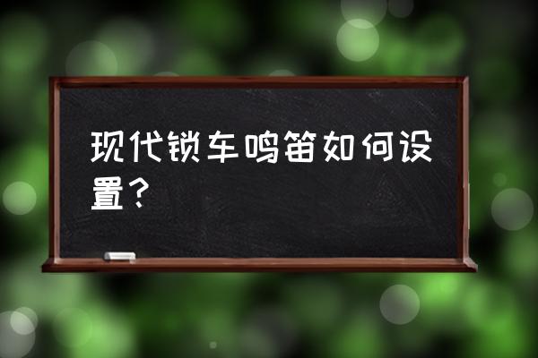 帝豪gs怎么设置锁车鸣笛 现代锁车鸣笛如何设置？