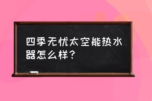 太空能热水器三能合一技术成熟吗 四季无忧太空能热水器怎么样？