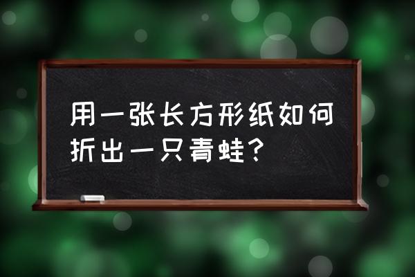 一吹就能跳的青蛙怎么折 用一张长方形纸如何折出一只青蛙？