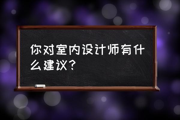 关于室内设计装饰问题 你对室内设计师有什么建议？