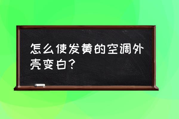 空调塑料外壳发黄怎么处理 怎么使发黄的空调外壳变白？