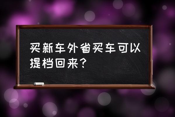 异地买车便宜怎么运回来 买新车外省买车可以提档回来？