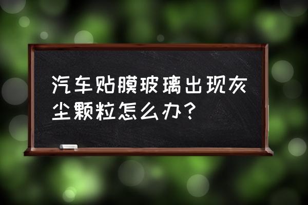 车窗缝隙里灰尘怎样彻底解决 汽车贴膜玻璃出现灰尘颗粒怎么办？