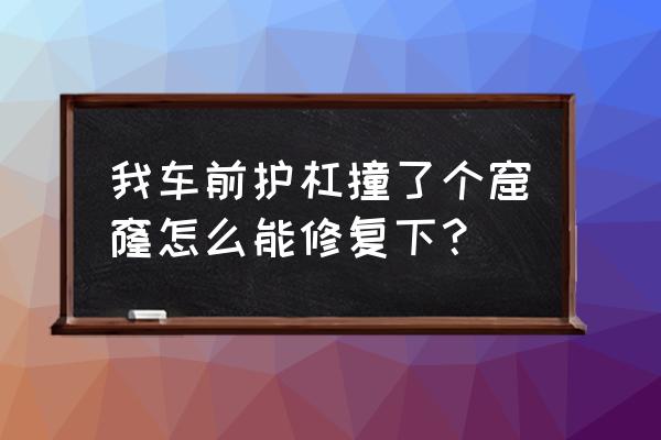 车身刮了个洞怎么修补 我车前护杠撞了个窟窿怎么能修复下？