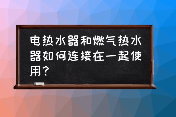 燃气热水器怎么正确安装比较好 电热水器和燃气热水器如何连接在一起使用？