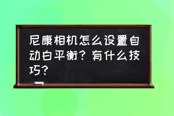 佳能800d如何自己设置白平衡数值 尼康相机怎么设置自动白平衡？有什么技巧？