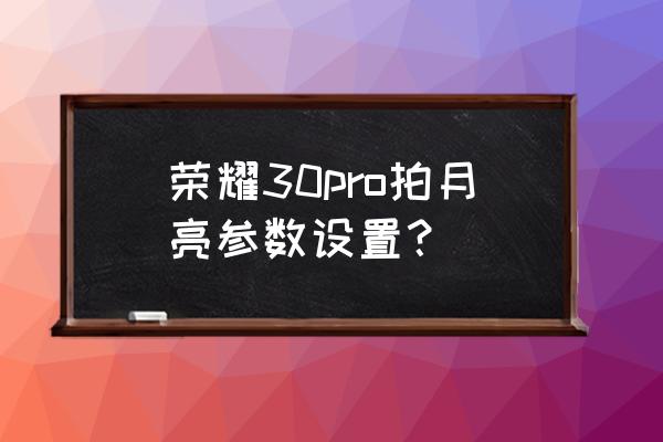 华为mate30pro怎么拍出月亮的效果 荣耀30pro拍月亮参数设置？