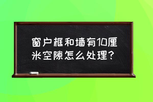 如何清洁窗台缝隙教你一招 窗户框和墙有10厘米空隙怎么处理？