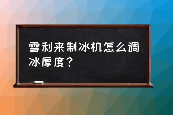 制冰机冰块厚度调成几 雪利来制冰机怎么调冰厚度？