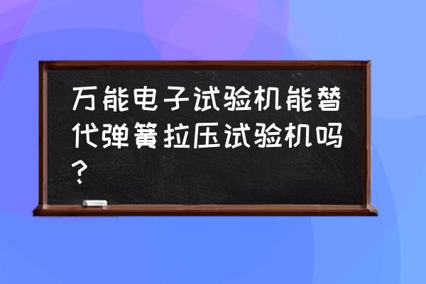 专业的力学检测试验机 万能电子试验机能替代弹簧拉压试验机吗？