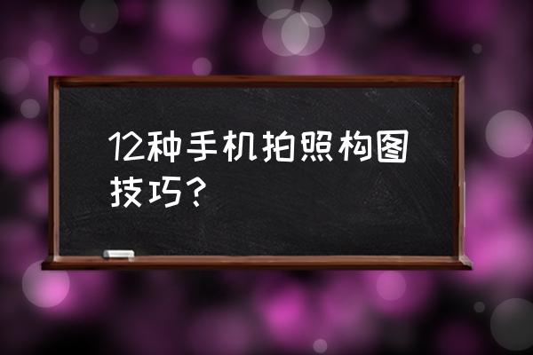 手机拍照基本技巧 12种手机拍照构图技巧？