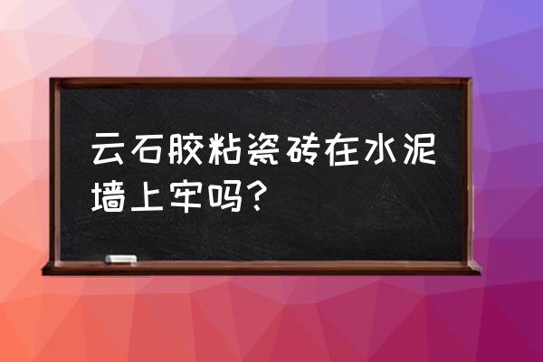 云石胶粘瓷砖面怎样清除 云石胶粘瓷砖在水泥墙上牢吗？