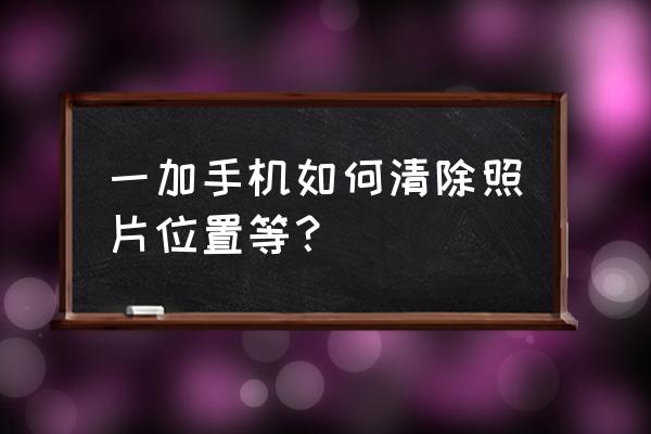 一加手机拍摄的照片怎么去除水印 一加手机如何清除照片位置等？