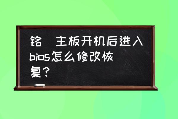 主板清空了bios之后该怎么搞 铭瑄主板开机后进入bios怎么修改恢复？