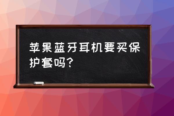 好物种草蓝牙耳机保护套 苹果蓝牙耳机要买保护套吗？