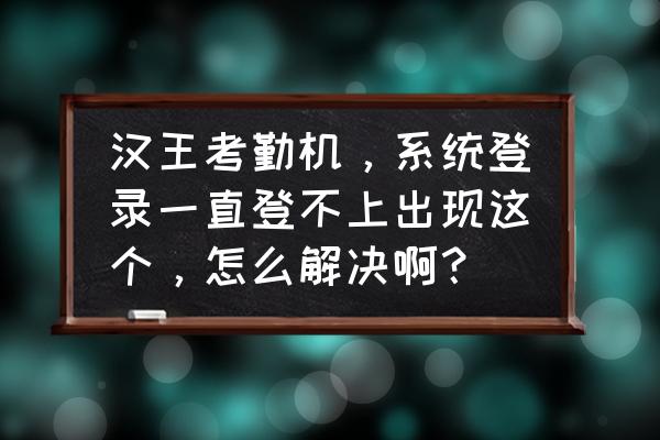 汉王人脸识别考勤机说明书 汉王考勤机，系统登录一直登不上出现这个，怎么解决啊？