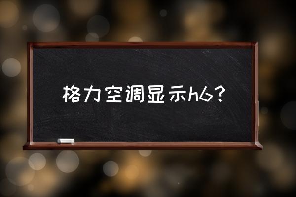 格力空调显示h6什么故障怎么解决 格力空调显示h6？