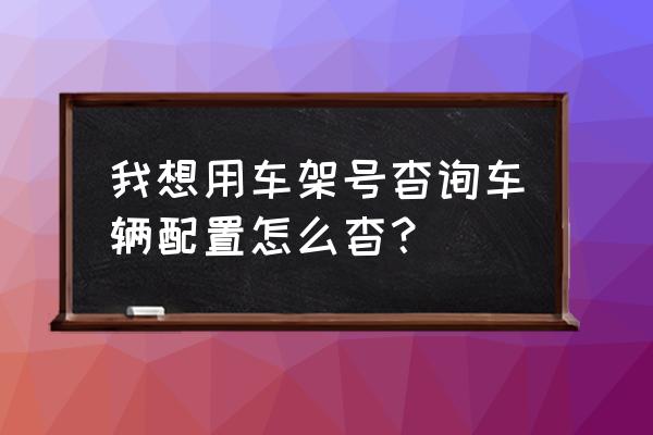 车架号能查询汽车的详细配置吗 我想用车架号杳询车辆配置怎么杳？