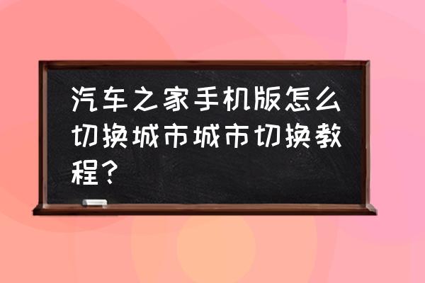 汽车之家怎么进不去了 汽车之家手机版怎么切换城市城市切换教程？